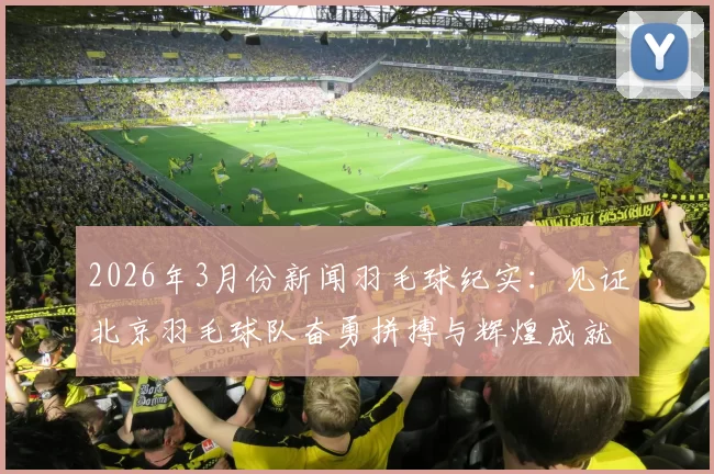 2026年3月份新闻羽毛球纪实：见证北京羽毛球队奋勇拼搏与辉煌成就的历程