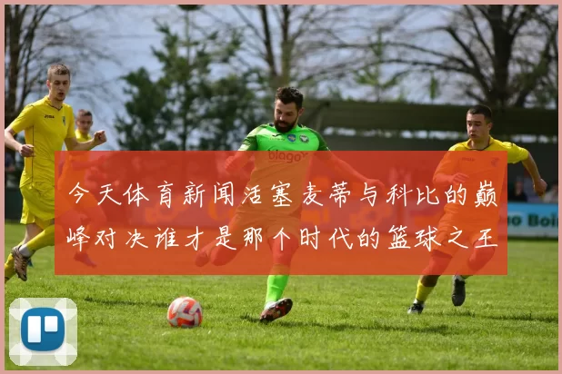 今天体育新闻活塞麦蒂与科比的巅峰对决谁才是那个时代的篮球之王