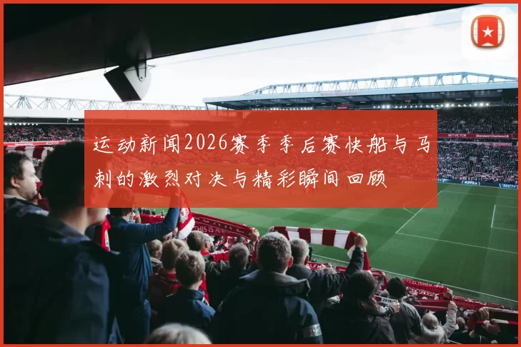 运动新闻2026赛季季后赛快船与马刺的激烈对决与精彩瞬间回顾
