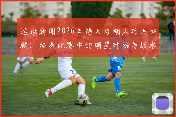 运动新闻2026年热火与湖人对决回顾：经典比赛中的明星对抗与战术较量