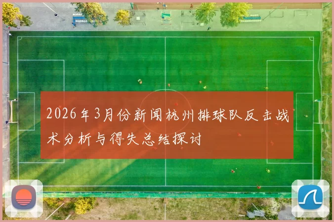 2026年3月份新闻杭州排球队反击战术分析与得失总结探讨