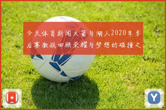 今天体育新闻火箭与湖人2020年季后赛激战回顾荣耀与梦想的碰撞之路