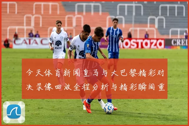 今天体育新闻皇马与大巴黎精彩对决录像回放全程分析与精彩瞬间重温